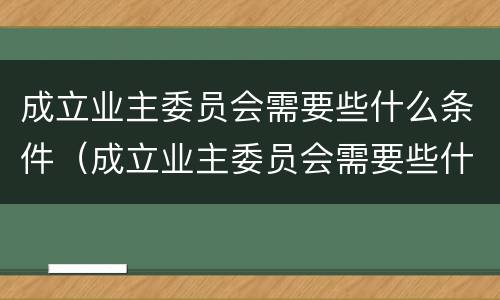 成立业主委员会需要些什么条件（成立业主委员会需要些什么条件和流程）