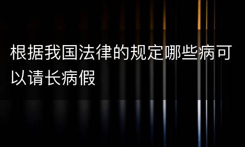 根据我国法律的规定哪些病可以请长病假