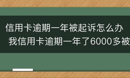 信用卡逾期一年被起诉怎么办 我信用卡逾期一年了6000多被起诉了怎么办