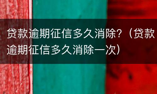 贷款逾期征信多久消除?（贷款逾期征信多久消除一次）