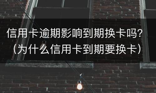信用卡逾期影响到期换卡吗？（为什么信用卡到期要换卡）