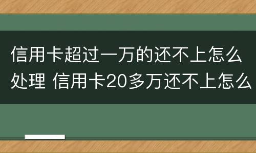 信用卡超过一万的还不上怎么处理 信用卡20多万还不上怎么办