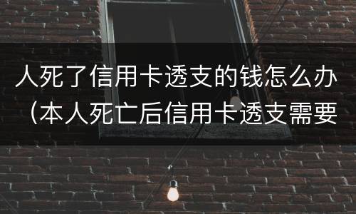 人死了信用卡透支的钱怎么办（本人死亡后信用卡透支需要偿还吗）