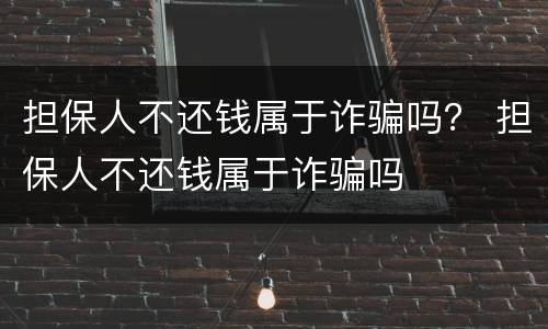担保人不还钱属于诈骗吗？ 担保人不还钱属于诈骗吗