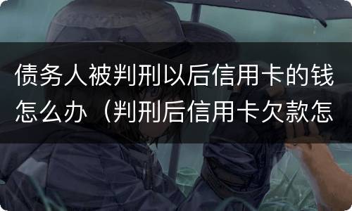 债务人被判刑以后信用卡的钱怎么办（判刑后信用卡欠款怎么办）