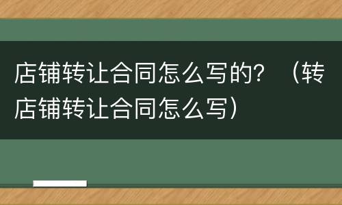店铺转让合同怎么写的？（转店铺转让合同怎么写）
