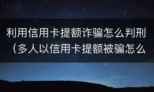 利用信用卡提额诈骗怎么判刑（多人以信用卡提额被骗怎么办）