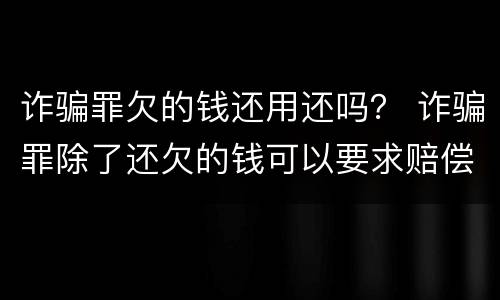 诈骗罪欠的钱还用还吗？ 诈骗罪除了还欠的钱可以要求赔偿吗