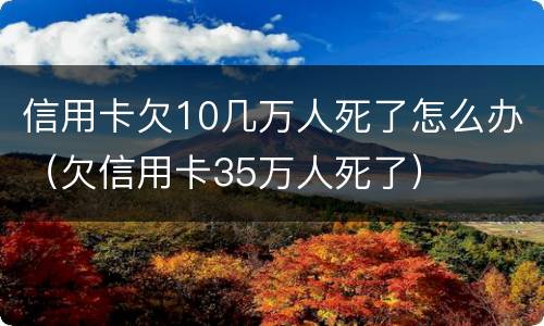 信用卡欠10几万人死了怎么办（欠信用卡35万人死了）