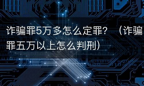 诈骗罪5万多怎么定罪？（诈骗罪五万以上怎么判刑）
