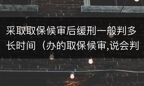 采取取保候审后缓刑一般判多长时间（办的取保候审,说会判缓刑,最短会判多长时间?）
