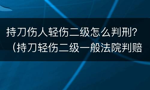 持刀伤人轻伤二级怎么判刑？（持刀轻伤二级一般法院判赔多少）