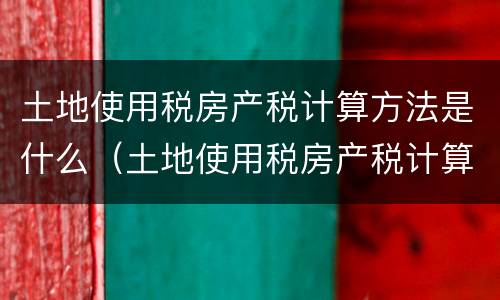 土地使用税房产税计算方法是什么（土地使用税房产税计算方法是什么）