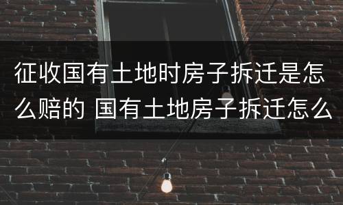 征收国有土地时房子拆迁是怎么赔的 国有土地房子拆迁怎么赔偿