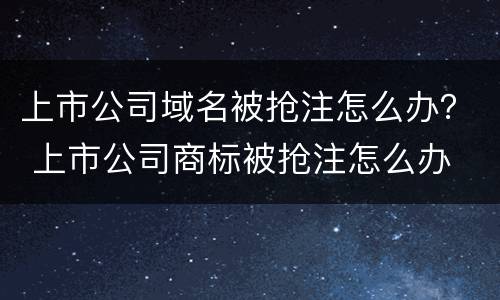 上市公司域名被抢注怎么办？ 上市公司商标被抢注怎么办