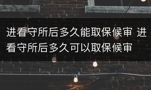 进看守所后多久能取保候审 进看守所后多久可以取保候审