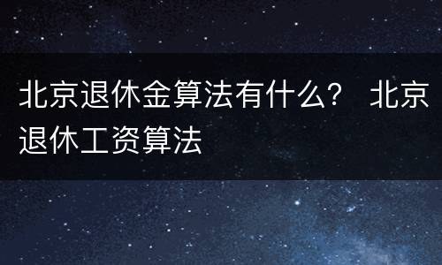 北京退休金算法有什么？ 北京退休工资算法