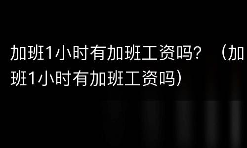 加班1小时有加班工资吗？（加班1小时有加班工资吗）