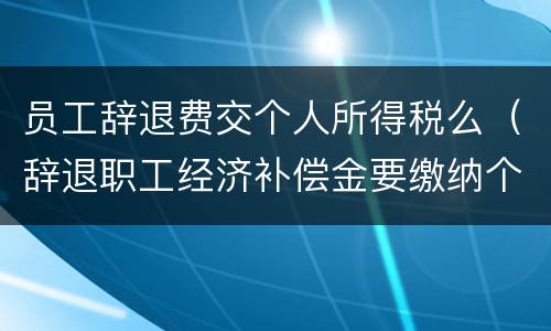 员工辞退费交个人所得税么（辞退职工经济补偿金要缴纳个人所得税吗）