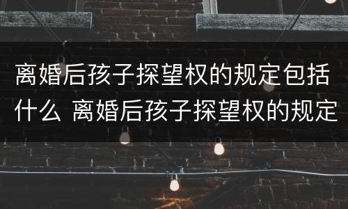 离婚后孩子探望权的规定包括什么 离婚后孩子探望权的规定包括什么内容