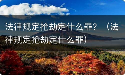 法律规定抢劫定什么罪？（法律规定抢劫定什么罪）