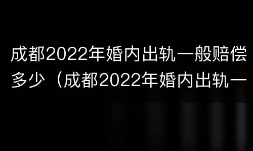 成都2022年婚内出轨一般赔偿多少（成都2022年婚内出轨一般赔偿多少钱）