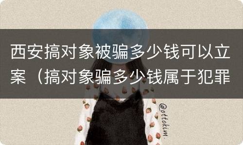 西安搞对象被骗多少钱可以立案（搞对象骗多少钱属于犯罪）