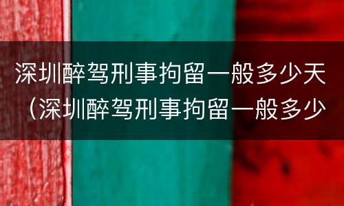深圳醉驾刑事拘留一般多少天（深圳醉驾刑事拘留一般多少天放人）