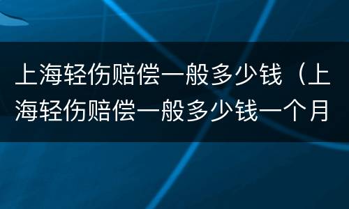 上海轻伤赔偿一般多少钱（上海轻伤赔偿一般多少钱一个月）