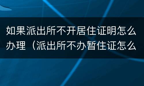 如果派出所不开居住证明怎么办理（派出所不办暂住证怎么办）