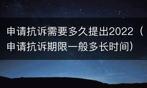 申请抗诉需要多久提出2022（申请抗诉期限一般多长时间）