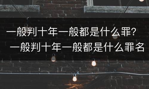 一般判十年一般都是什么罪？ 一般判十年一般都是什么罪名