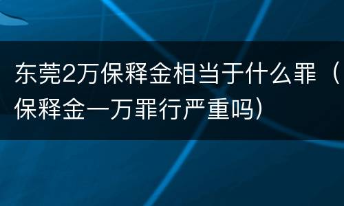 东莞2万保释金相当于什么罪（保释金一万罪行严重吗）