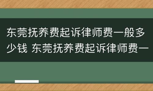 东莞抚养费起诉律师费一般多少钱 东莞抚养费起诉律师费一般多少钱一次
