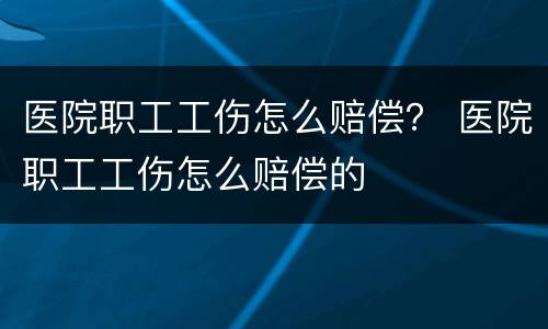 医院职工工伤怎么赔偿？ 医院职工工伤怎么赔偿的