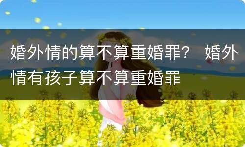 婚外情的算不算重婚罪？ 婚外情有孩子算不算重婚罪