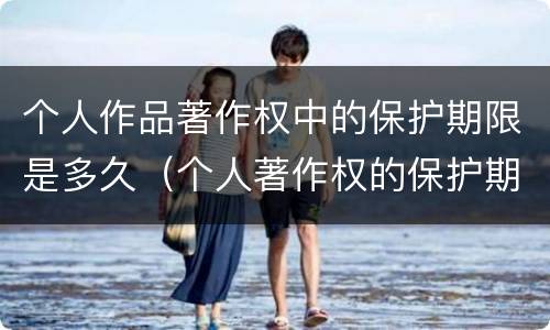 个人作品著作权中的保护期限是多久（个人著作权的保护期限是多少）