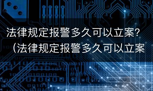 法律规定报警多久可以立案？（法律规定报警多久可以立案处理）
