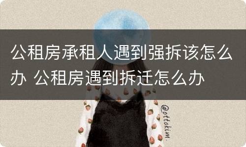公租房承租人遇到强拆该怎么办 公租房遇到拆迁怎么办