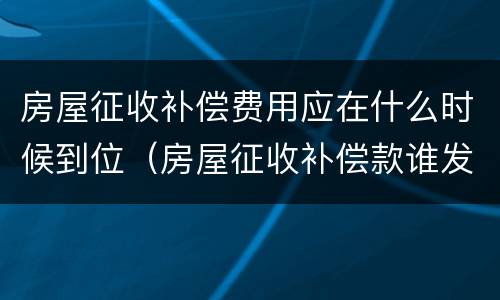 房屋征收补偿费用应在什么时候到位（房屋征收补偿款谁发放）