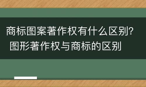 商标图案著作权有什么区别？ 图形著作权与商标的区别