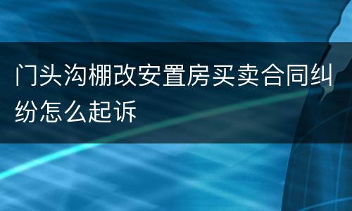 门头沟棚改安置房买卖合同纠纷怎么起诉