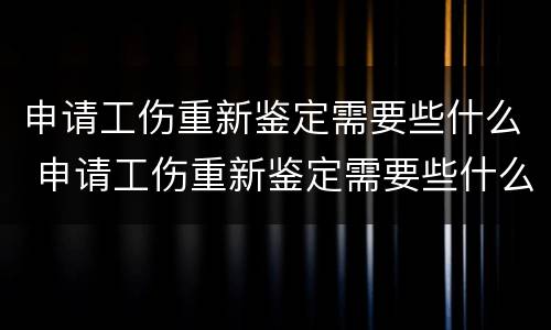 申请工伤重新鉴定需要些什么 申请工伤重新鉴定需要些什么资料