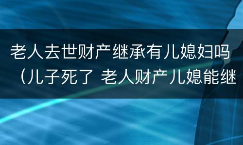老人去世财产继承有儿媳妇吗（儿子死了 老人财产儿媳能继承吗）