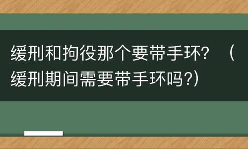 缓刑和拘役那个要带手环？（缓刑期间需要带手环吗?）