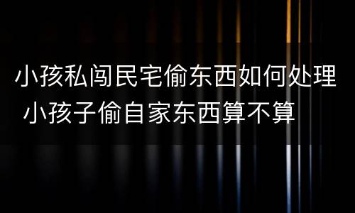 小孩私闯民宅偷东西如何处理 小孩子偷自家东西算不算