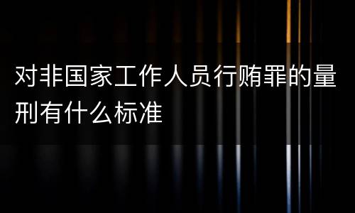 对非国家工作人员行贿罪的量刑有什么标准