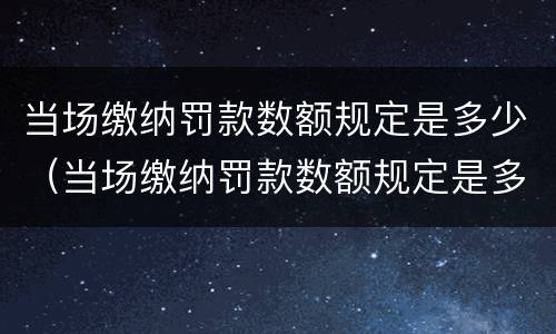 当场缴纳罚款数额规定是多少（当场缴纳罚款数额规定是多少）