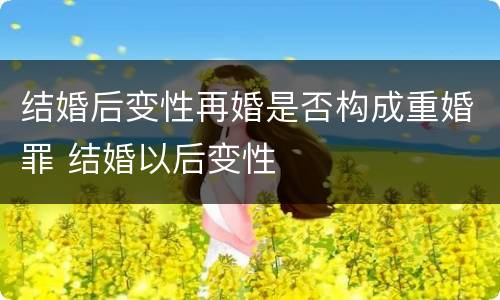 结婚后变性再婚是否构成重婚罪 结婚以后变性