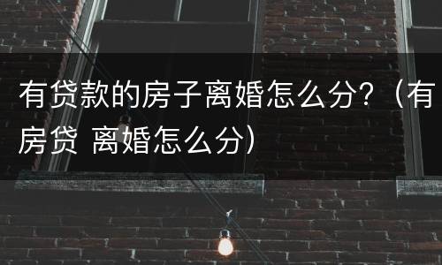 有贷款的房子离婚怎么分?（有房贷 离婚怎么分）